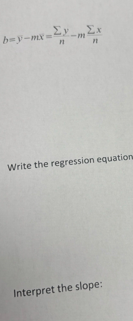 b=overline y-moverline x= sumlimits y/n -m sumlimits x/n 
Write the regression equation 
Interpret the slope: