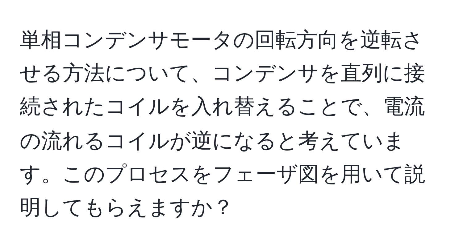 単相コンデンサモータの回転方向を逆転させる方法について、コンデンサを直列に接続されたコイルを入れ替えることで、電流の流れるコイルが逆になると考えています。このプロセスをフェーザ図を用いて説明してもらえますか？