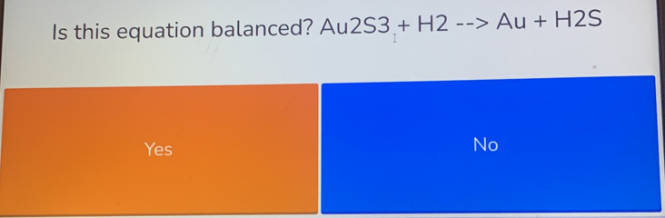 Is this equation balanced? Au 2S3+H2-->Au+H2S
Yes
No