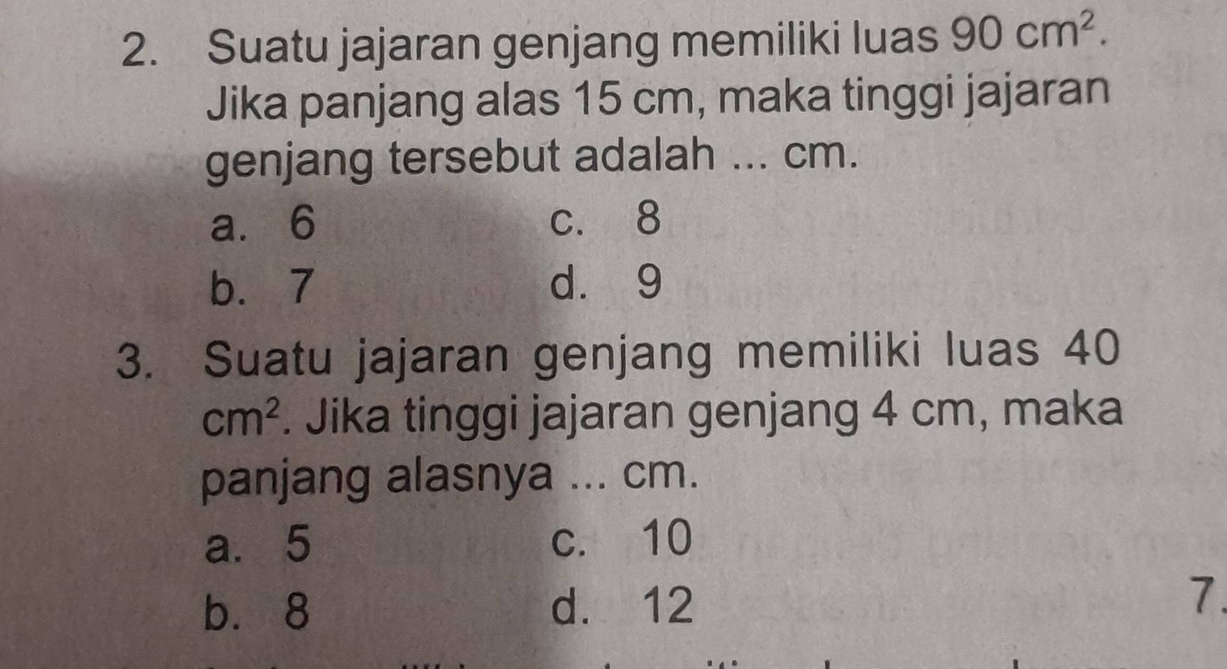 Suatu jajaran genjang memiliki luas 90cm^2. 
Jika panjang alas 15 cm, maka tinggi jajaran
genjang tersebut adalah ... cm.
a⩽ 6 c. 8
b. 7 d. 9
3. Suatu jajaran genjang memiliki luas 40
cm^2. Jika tinggi jajaran genjang 4 cm, maka
panjang alasnya ... cm.
a. 5 c. 10
bì 8 d. 12 7.