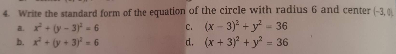 Write the standard form of the equation of the circle with radius 6 and center (-3,0).
a. x^2+(y-3)^2=6 c. (x-3)^2+y^2=36
b. x^2+(y+3)^2=6 d. (x+3)^2+y^2=36