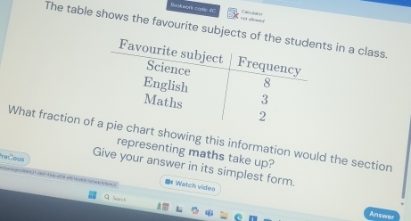 Poskwork sodle 40 not alowd 
Calrutanor 
The table shows the favourite subjectsts in a class. 
What fraction ofhart showing this information would the section 
representing maths take up? 
Precious 
Give your answer in its simplest form. 
# Watch video 
Seánch 
Answer