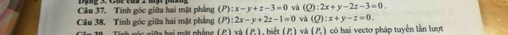 Đạng 3. Cốc của 2 mạt pháng 
Câu 37. Tính góc giữa hai mặt phẳng (P) x-y+z-3=0 và (Q):2x+y-2z-3=0. 
Câu 38. Tính góc giữa hai mặt phẳng (P): 2x-y+2z-1=0 và (Q):x+y-z=0. 
Câu 39 Tính góc giữa hai mặt phẳng ( P ) và (P) , biết (P_.) và (P_2) có hai vectơ pháp tuyến lần lượt