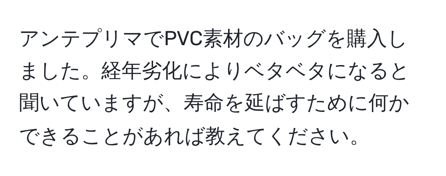 アンテプリマでPVC素材のバッグを購入しました。経年劣化によりベタベタになると聞いていますが、寿命を延ばすために何かできることがあれば教えてください。