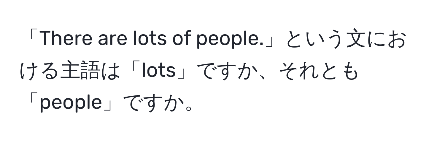 「There are lots of people.」という文における主語は「lots」ですか、それとも「people」ですか。