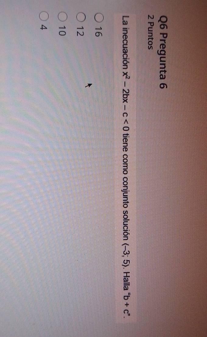 Pregunta 6
2 Puntos
La inecuación x^2-2bx-c<0</tex> tiene como conjunto solución (-3;5). Halla ''b+c''.
16
12
10
4