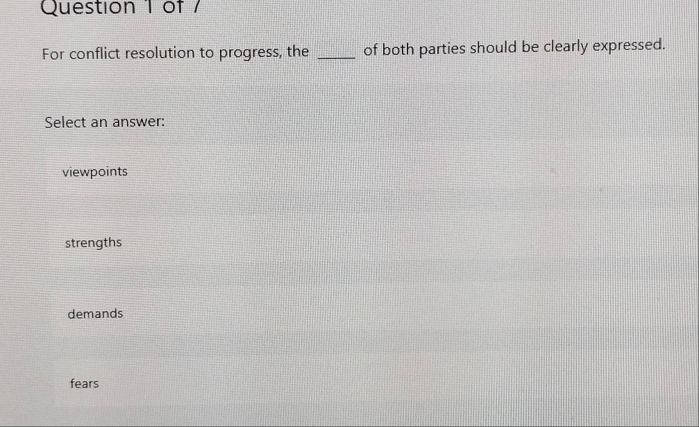 of /
For conflict resolution to progress, the _of both parties should be clearly expressed.
Select an answer:
viewpoints
strengths
demands
fears