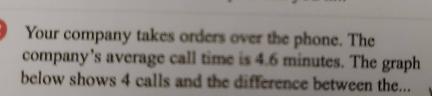 Your company takes orders over the phone. The 
company’s average call time is 4.6 minutes. The graph 
below shows 4 calls and the difference between the...