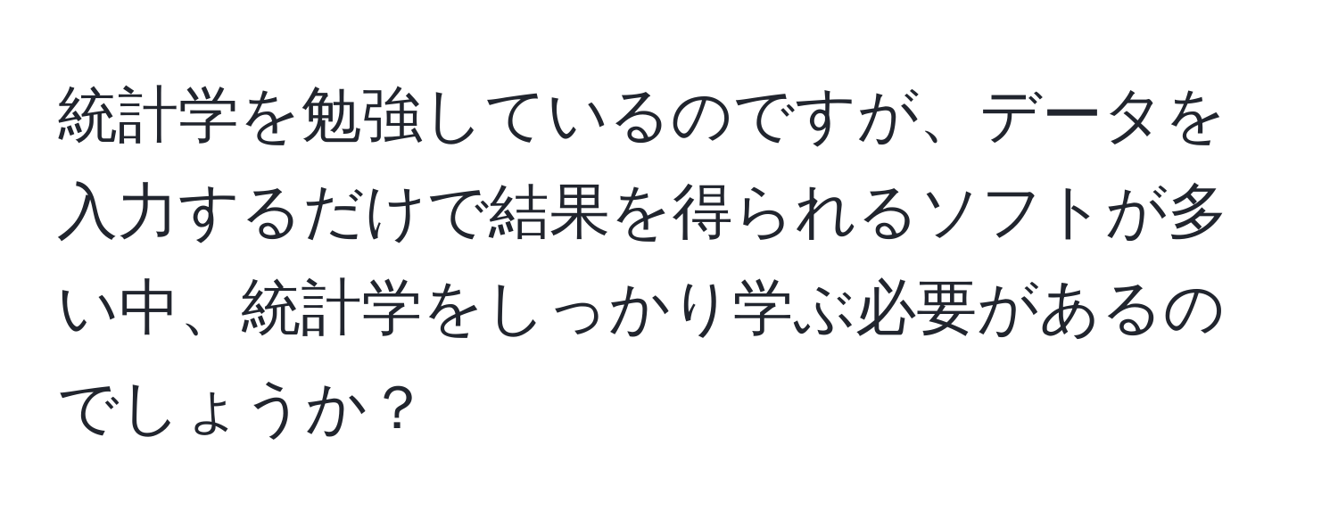 統計学を勉強しているのですが、データを入力するだけで結果を得られるソフトが多い中、統計学をしっかり学ぶ必要があるのでしょうか？