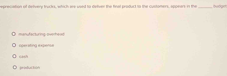 epreciation of delivery trucks, which are used to deliver the final product to the customers, appears in the_ budget
manufacturing overhead
operating expense
cash
production