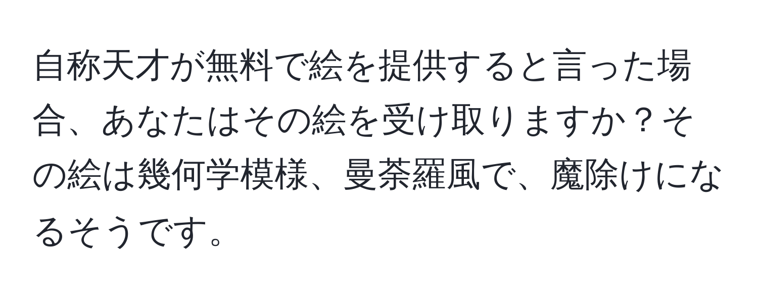 自称天才が無料で絵を提供すると言った場合、あなたはその絵を受け取りますか？その絵は幾何学模様、曼荼羅風で、魔除けになるそうです。