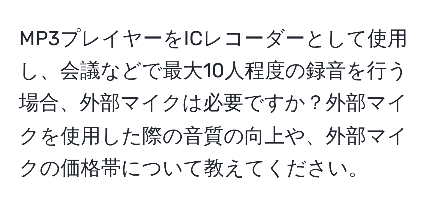 MP3プレイヤーをICレコーダーとして使用し、会議などで最大10人程度の録音を行う場合、外部マイクは必要ですか？外部マイクを使用した際の音質の向上や、外部マイクの価格帯について教えてください。