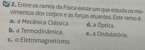 a 2º Entre os ramos da Física existe um que estuda os mo-
vimentos dos corpos e as forças atuantes. Este ramo é:
a. a Mecânica Clássica. d. a Óptica.
be a Termodinâmica. e. a Ondulatória.
c o Eletromagnetismo.