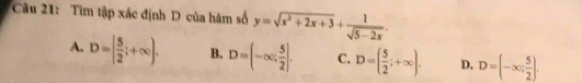 Tìm tập xác định D của hàm số y=sqrt(x^2+2x+3)+ 1/sqrt(5-2x) .
A. D=[ 5/2 ;+∈fty ). B. D=(-∈fty ; 5/2 ]. C. D=( 5/2 ;+∈fty ). D. D=(-∈fty , 5/2 ).