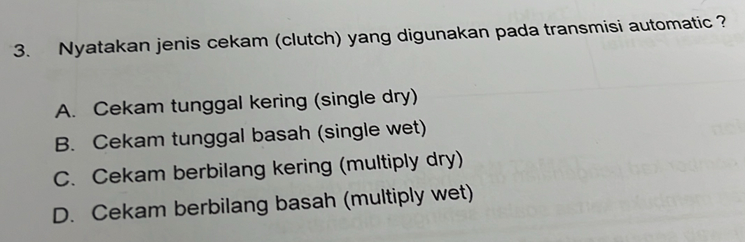 Nyatakan jenis cekam (clutch) yang digunakan pada transmisi automatic ?
A. Cekam tunggal kering (single dry)
B. Cekam tunggal basah (single wet)
C. Cekam berbilang kering (multiply dry)
D. Cekam berbilang basah (multiply wet)