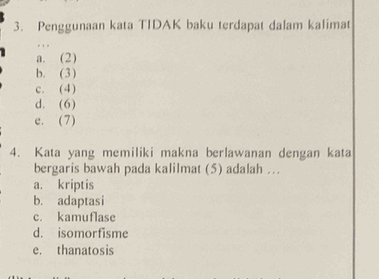 Penggunaan kata TIDAK baku terdapat dalam kalimat
a. (2)
b. (3)
c. (4)
d. (6)
e. (7)
4. Kata yang memiliki makna berlawanan dengan kata
bergaris bawah pada kalilmat (5) adalah ..
a. kriptis
b. adaptasi
c. kamuflase
d. isomorfisme
e. thanatosis