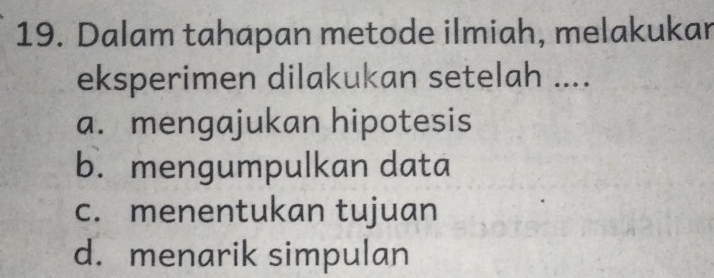 Dalam tahapan metode ilmiah, melakukar
eksperimen dilakukan setelah ....
a. mengajukan hipotesis
b. mengumpulkan data
c. menentukan tujuan
d. menarik simpulan