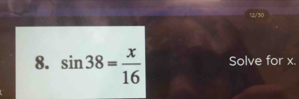 12/30 
8. sin 38= x/16 
Solve for x.