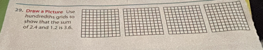 Draw a Picture Use 
hundredths grids to 
show that the sum 
of 2.4 and 1.2 is 3.6.