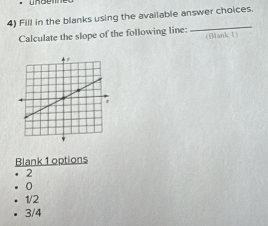 undetne
4) Fill in the blanks using the available answer choices.
Calculate the slope of the following line:
_
(Blank 1)
Blank 1 options
2
0
1/2
3/4