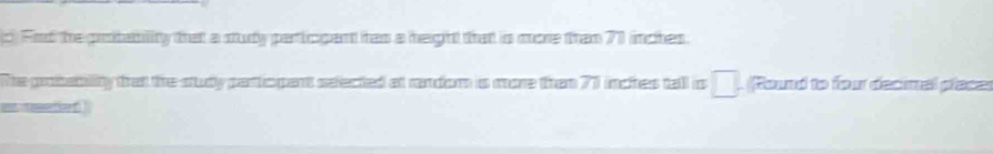 Fnd the piotability that a study particgant has a height that is more than 71 inches. 
The probability that the study partiopant selected at random is more than 71 inches tall is □. (Round to four decinal placer 
an ametied .