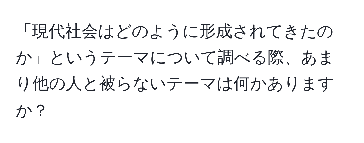 「現代社会はどのように形成されてきたのか」というテーマについて調べる際、あまり他の人と被らないテーマは何かありますか？