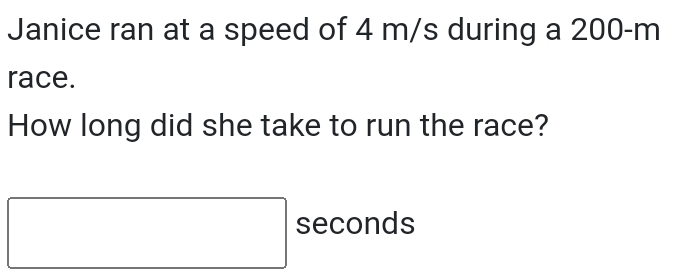 Janice ran at a speed of 4 m/s during a 200-m
race. 
How long did she take to run the race? 
□ seconds