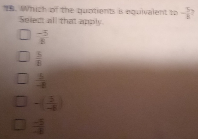 Which of the quotients is equivalent to - 5/8 
Select all that apply.
 (-5)/8 
frac overline _ 5overline B
 5/-8 
-( 5/-8 )
 (-5)/-8 