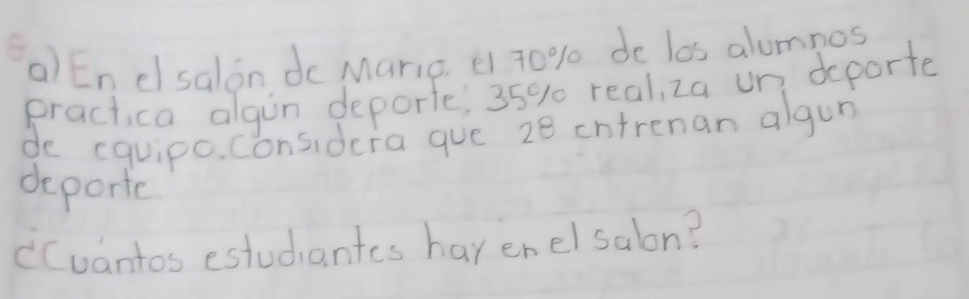 En elsalon de Maric. 70% de los alumnos 
practica algin deporte; 35% real, za un deporte 
de cquipo. considera gue 28 intrenan algun 
deporte 
cCuantos estudiantes hav enelsalon?