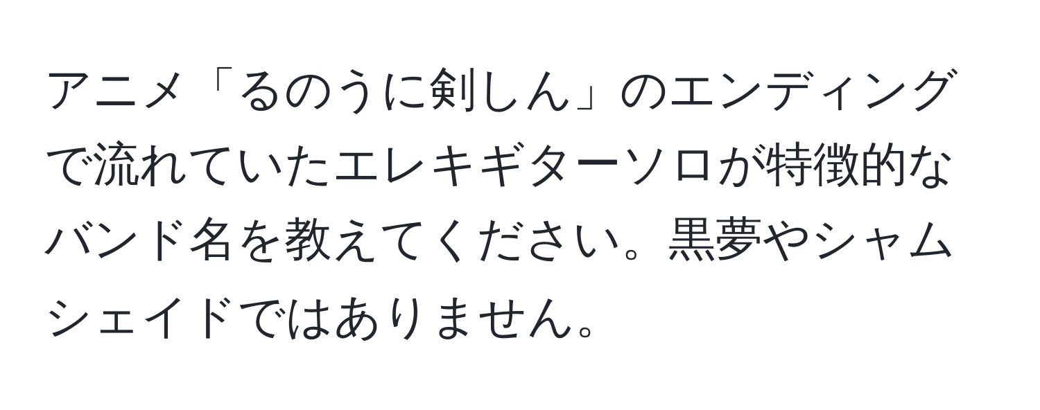 アニメ「るのうに剣しん」のエンディングで流れていたエレキギターソロが特徴的なバンド名を教えてください。黒夢やシャムシェイドではありません。