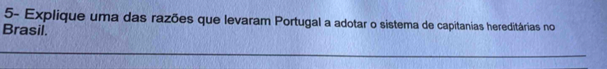 5- Explique uma das razões que levaram Portugal a adotar o sistema de capitanias hereditárias no 
Brasil.