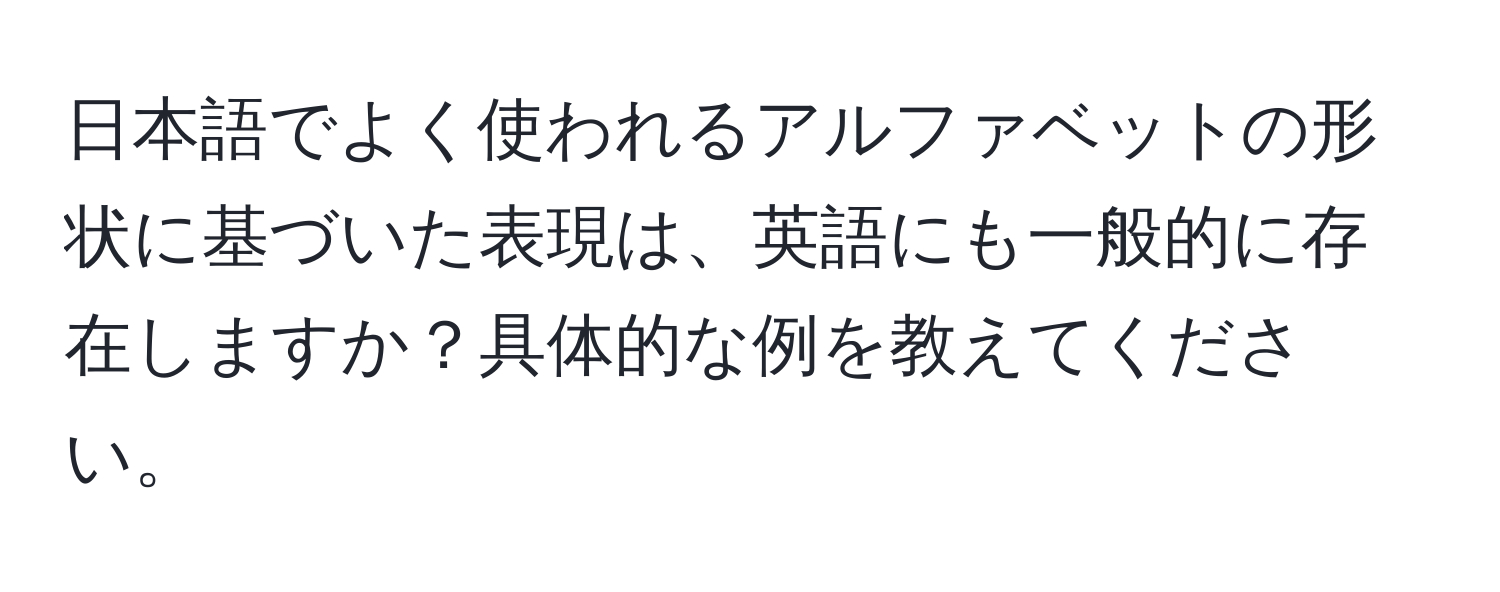 日本語でよく使われるアルファベットの形状に基づいた表現は、英語にも一般的に存在しますか？具体的な例を教えてください。