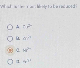 Which is the most likely to be reduced?
A. Cu^(2+)
B. Zn^(2+)
C. Ni^(2+)
D. Fe^(2+)