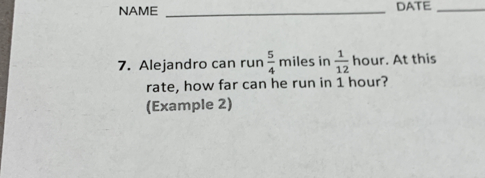 NAME _DATE_ 
7. Alejandro can run  5/4  miles in  1/12  hour. At this 
rate, how far can he run in 1 hour? 
(Example 2)