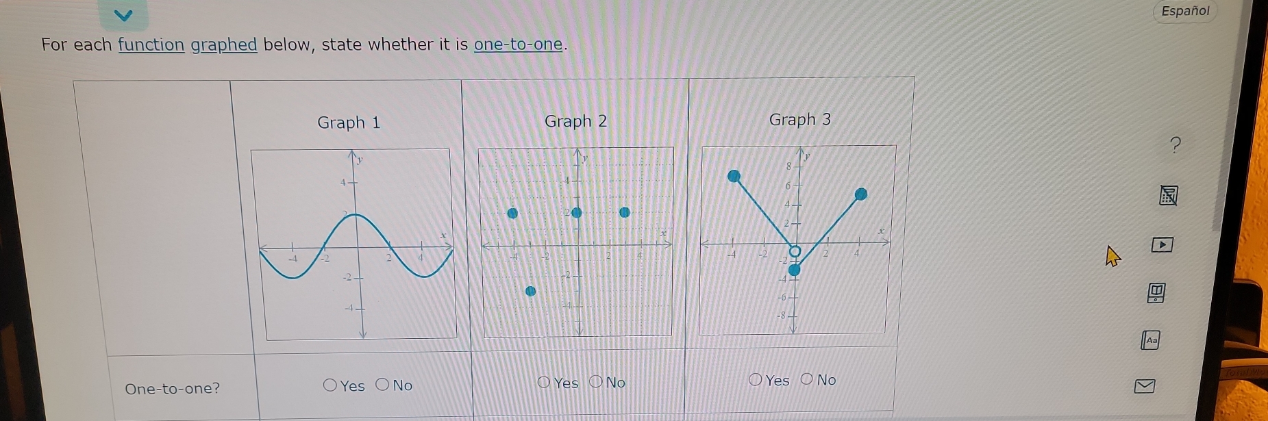 Español
For each function graphed below, state whether it is one-to-one.
Graph 1 Graph 2 Graph 3
D
One-to-one? Yes bigcirc N_C Yes bigcirc No Yes ON o