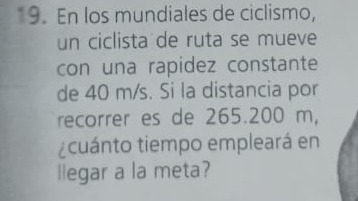 En los mundiales de ciclismo, 
un ciclista de ruta se mueve 
con una rapidez constante 
de 40 m/s. Si la distancia por 
recorrer es de 265.200 m, 
¿cuánto tiempo empleará en 
llegar a la meta?