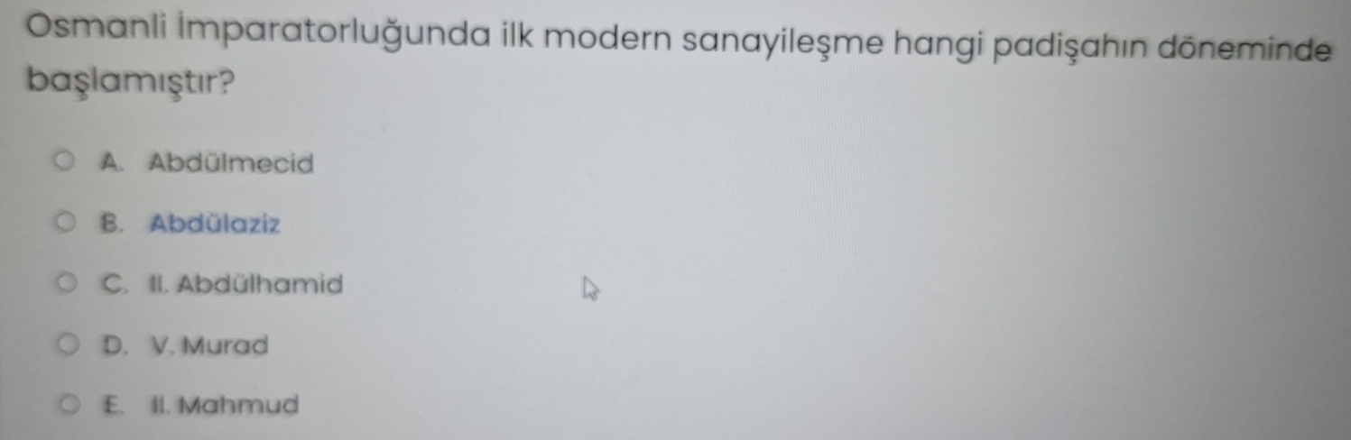 Osmanli İmparatorluğunda ilk modern sanayileşme hangi padişahın döneminde
başlamıştır?
A. Abdülmecid
B. Abdülaziz
C. II. Abdülhamid
D. V. Murad
E. II. Mahmud