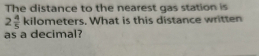 The distance to the nearest gas station is
2 4/5  kilometers. What is this distance written 
as a decimal?