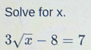 Solve for x.
3sqrt(x)-8=7