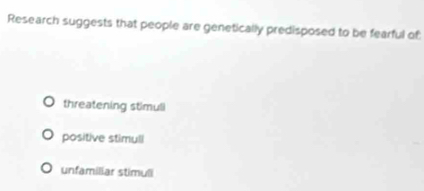 Research suggests that people are genetically predisposed to be fearful of
threatening stimuli
positive stimuli
unfamiliar stimuli