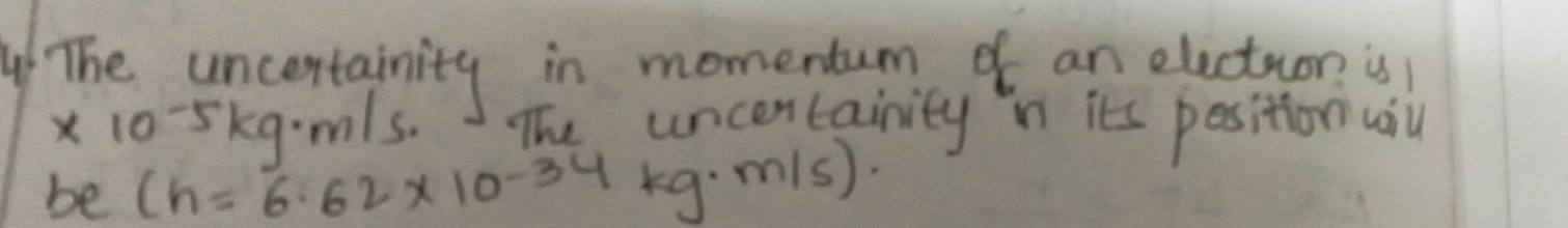 The uncertainity in momentum of an oluctuon is
x 1 0^(-5) skgmls. The uncertainity in its pesition wilul 
be (h=6.62* 10^(-34)kg· m/s)