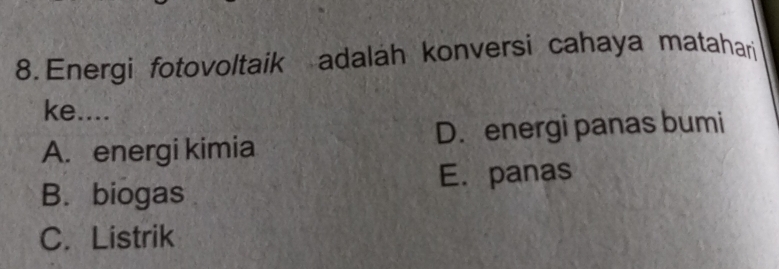 Energi fotovoltaik adalah konversi cahaya matahari
ke....
A. energi kimia D. energi panas bumi
B. biogas E. panas
C. Listrik