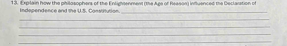 Explain how the philosophers of the Enlightenment (the Age of Reason) influenced the Declaration of 
Independence and the U.S. Constitution._ 
_ 
_ 
_ 
_