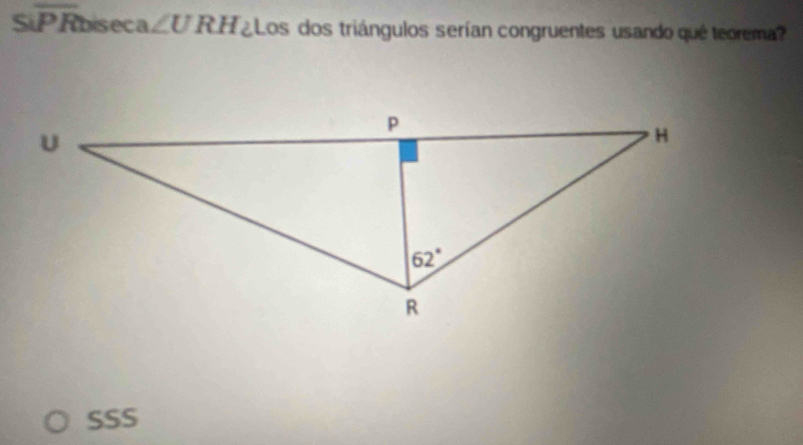 Soverline PR bíseca ∠ URH ¿Los dos triángulos serían congruentes usando qué teorema?
SSS