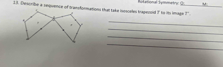 Rotational Symmetry: O: M: 
_ 
13. Describe a sequence of transformations that take isosceles trapezoid T’ to its image T’. 
_ 
_ 
_ 
_