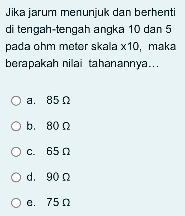 Jika jarum menunjuk dan berhenti
di tengah-tengah angka 10 dan 5
pada ohm meter skala * 10 , maka
berapakah nilai tahanannya...
a. 85 Ω
b. 80Ω
c. 65Ω
d. 90Ω
e. 75 Ω