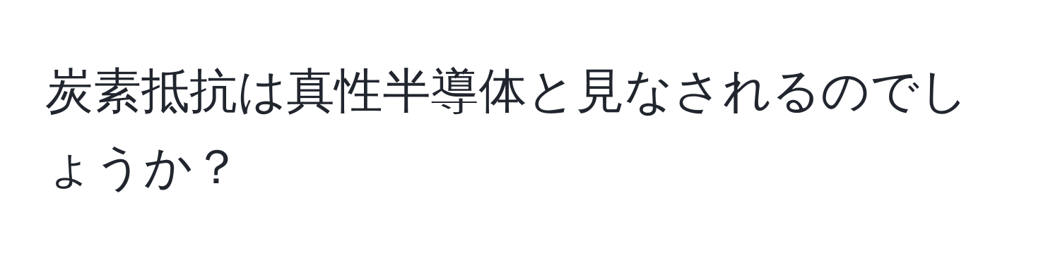 炭素抵抗は真性半導体と見なされるのでしょうか？