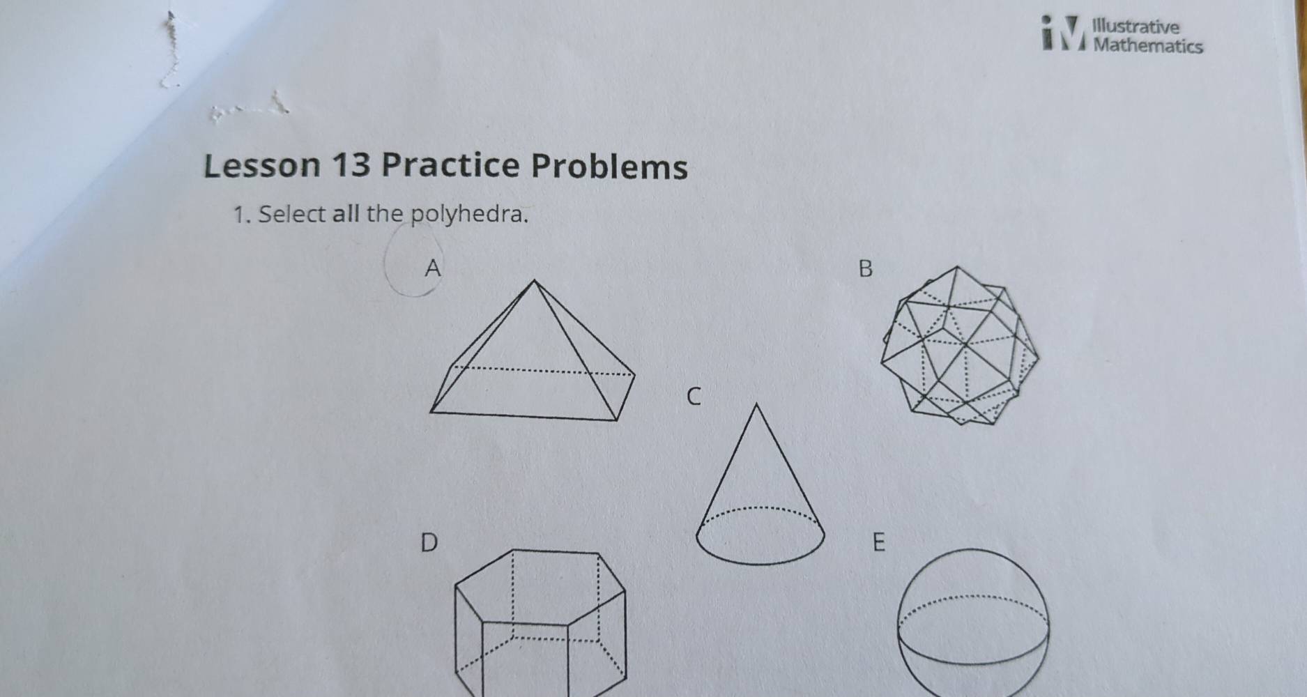 Illustrative
Mathematics
Lesson 13 Practice Problems
1. Select all the polyhedra.
A
B
C
D
E