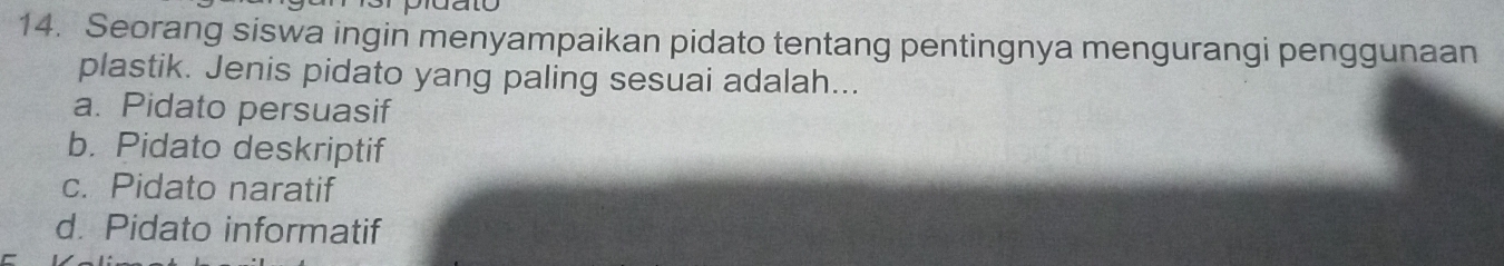 Seorang siswa ingin menyampaikan pidato tentang pentingnya mengurangi penggunaan
plastik. Jenis pidato yang paling sesuai adalah...
a. Pidato persuasif
b. Pidato deskriptif
c. Pidato naratif
d. Pidato informatif