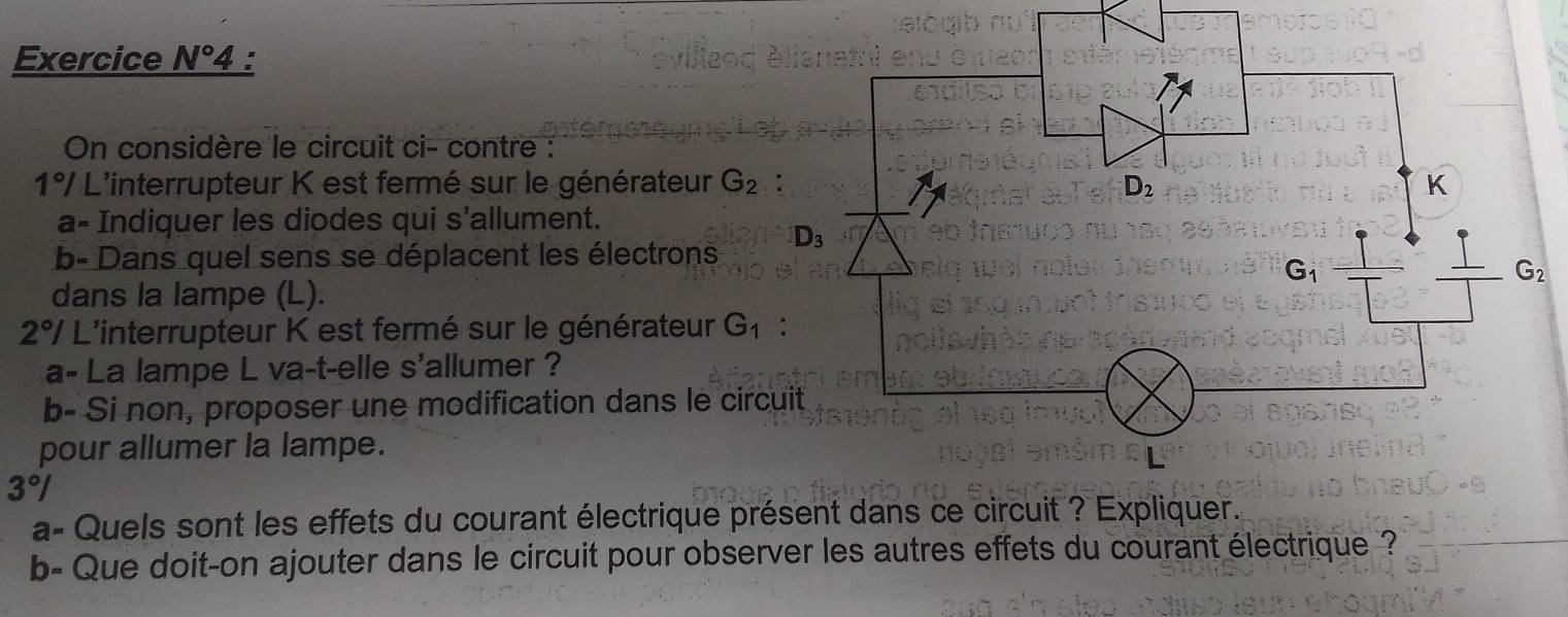 Exercice N° 4 :
On considère le circuit ci- contre :
1°/ L'interrupteur K est fermé sur le générateur G_2
a- Indiquer les diodes qui s'allument.
b- Dans quel sens se déplacent les électrons 
dans la lampe (L).
2°/ / L'interrupteur K est fermé sur le générateur G_1
a- La lampe L va-t-elle s'allumer ?
b- Si non, proposer une modification dans le circ
pour allumer la lampe.
3°/
a- Quels sont les effets du courant électrique présent dans ce circuit ? Expliquer.
b- Que doit-on ajouter dans le circuit pour observer les autres effets du courant électrique ?